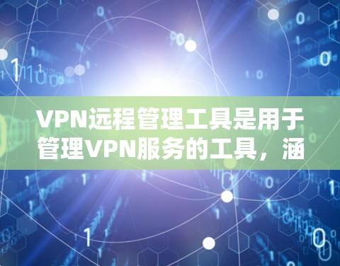 VPN远程管理工具是用于管理VPN服务的工具，涵盖配置、管理和服务多个方面。以下是详细介绍