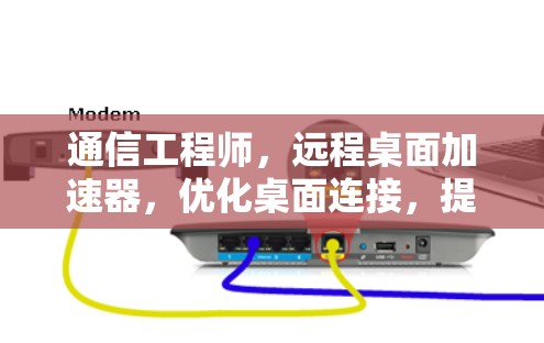 通信工程师,远程桌面加速器,优化桌面连接,提升效率与舒适度 通信工程师,远程桌面加速器,优化桌面连接,提升效率与舒适度