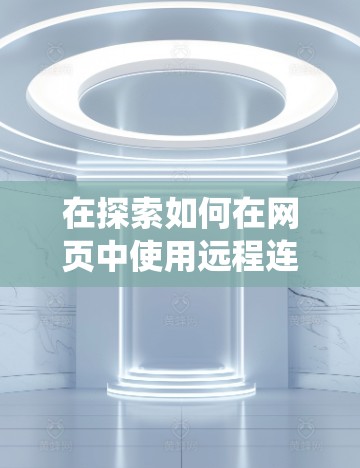 在探索如何在网页中使用远程连接软件时,以下是一个系统化的指南,旨在帮助您更好地理解和应用这些工具 在探索如何在网页中使用远程连接软件时,以下是一个系统化的指南,旨在帮助您更好地理解和应用这些工具