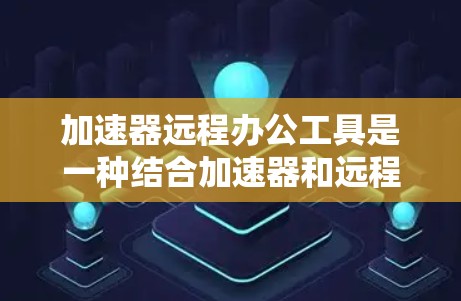 加速器远程办公工具是一种结合加速器和远程会议功能的工具，旨在帮助用户在远程办公环境中更高效地管理网络连接和会议流程。以下是该工具的主要特点、功能以及推荐的工具列表