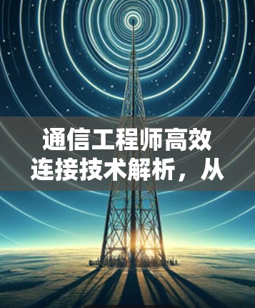 通信工程师高效连接技术解析,从网络到服务器的实时传输 通信工程师高效连接技术解析,从网络到服务器的实时传输