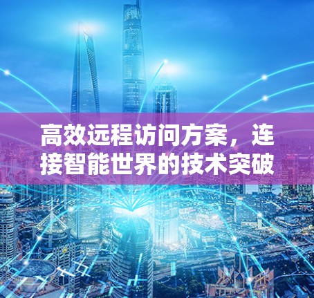 高效远程访问方案,连接智能世界的技术突破 高效远程访问方案,连接智能世界的技术突破