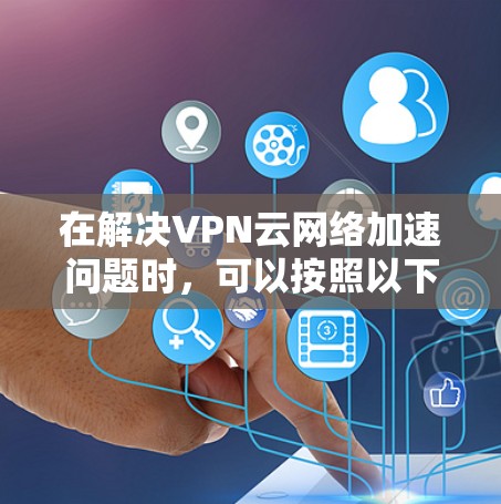 在解决VPN云网络加速问题时,可以按照以下步骤进行 在解决VPN云网络加速问题时,可以按照以下步骤进行