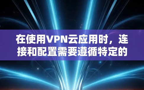 在使用VPN云应用时，连接和配置需要遵循特定的步骤。以下是一些通用的步骤和注意事项