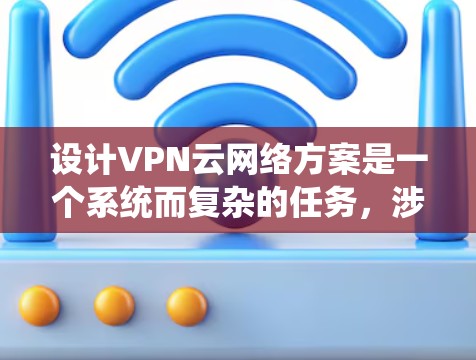 设计VPN云网络方案是一个系统而复杂的任务，涉及多个方面，但以下是详细的步骤指南
