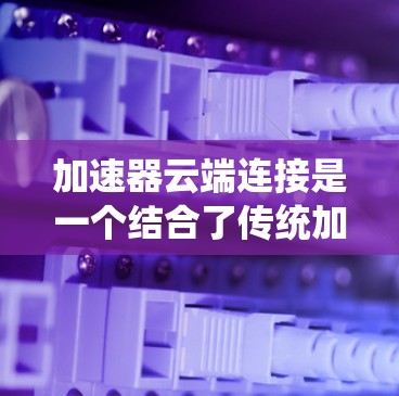 加速器云端连接是一个结合了传统加速技术与云端数据处理的系统，旨在提升车辆的加速性能。以下是对该技术的详细分析和总结