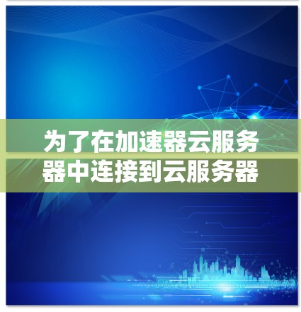 为了在加速器云服务器中连接到云服务器,您可以按照以下步骤操作 为了在加速器云服务器中连接到云服务器,您可以按照以下步骤操作