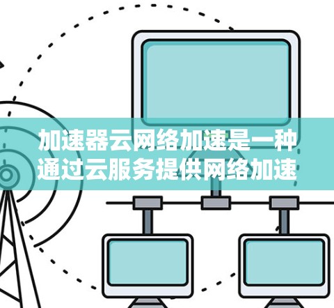 加速器云网络加速是一种通过云服务提供网络加速功能的工具，旨在通过互联网提供高效、实时的网络连接，支持多设备加速。以下是对该技术的详细分析
