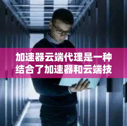 加速器云端代理是一种结合了加速器和云端技术的分布式系统架构,用于高效处理和管理数据。以下是关于该概念的详细说明 加速器云端代理是一种结合了加速器和云端技术的分布式系统架构,用于高效处理和管理数据。以下是关于该概念的详细说明