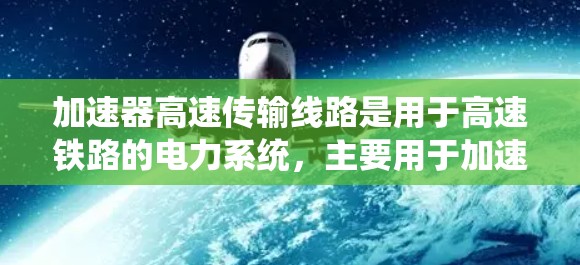 加速器高速传输线路是用于高速铁路的电力系统，主要用于加速列车运行。以下是对该系统的详细介绍
