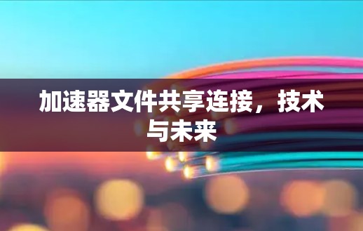 加速器文件共享连接，技术与未来