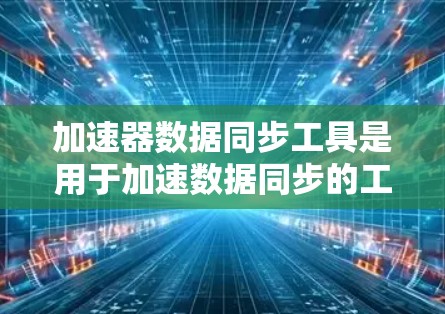 加速器数据同步工具是用于加速数据同步的工具，广泛应用于实时监控、企业管理、数据存储和本地服务器等领域。以下是关于这些工具的详细分析
