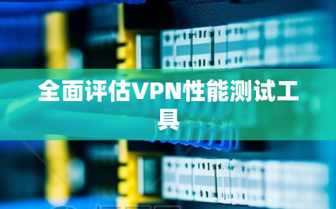 全面评估VPN性能测试工具 全面评估VPN性能测试工具
