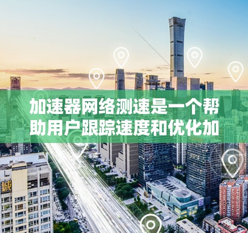 加速器网络测速是一个帮助用户跟踪速度和优化加速策略的工具。以下是一步步的指南，帮助你使用该工具