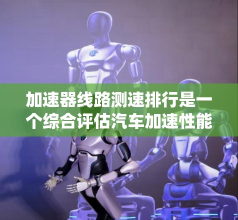 加速器线路测速排行是一个综合评估汽车加速性能的重要工具，广泛应用于汽车维修、测试和优化领域。以下是对该主题的系统介绍