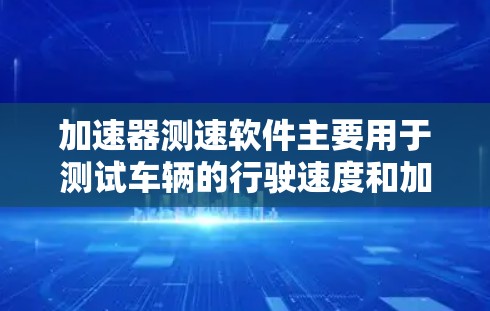加速器测速软件主要用于测试车辆的行驶速度和加速度，通过收集和分析数据，帮助驾驶员和测试人员优化驾驶性能和测试设备的稳定性。以下是关于加速器测速软件的详细分析和回答