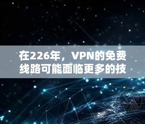 在226年，VPN的免费线路可能面临更多的技术和政策挑战，但其普及性和安全性仍有待探讨。以下是关于未来几年VPN可能情况的分析和建议