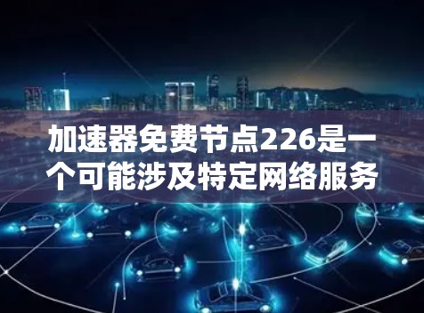 加速器免费节点226是一个可能涉及特定网络服务或技术术语的缩写。根据目前的了解