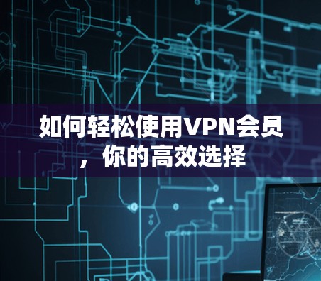 如何轻松使用VPN会员，你的高效选择