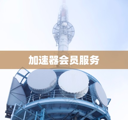 加速器会员服务 加速器会员服务