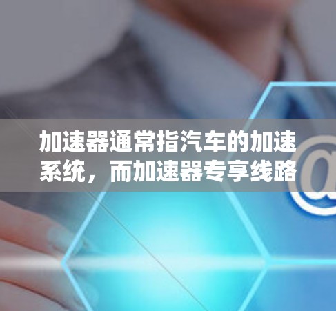 加速器通常指汽车的加速系统，而加速器专享线路可能是指与加速器相关的特定线路或系统。以下是对这一关键词的详细分析