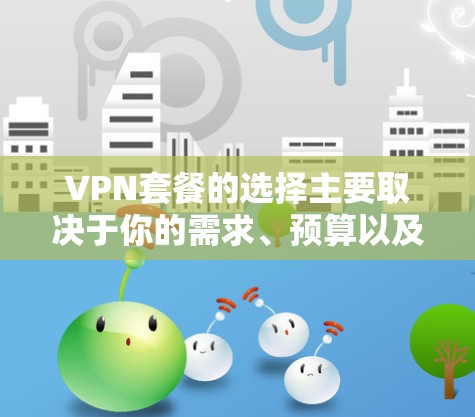 VPN套餐的选择主要取决于你的需求、预算以及对隐私和安全的期望。以下是一些常见的VPN套餐类型及其特点,供你参考 VPN套餐的选择主要取决于你的需求、预算以及对隐私和安全的期望。以下是一些常见的VPN套餐类型及其特点,供你参考
