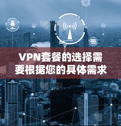 VPN套餐的选择需要根据您的具体需求和预算来决定。以下是一些常见的VPN套餐推荐,涵盖基础版、专业版和家庭版的套餐 VPN套餐的选择需要根据您的具体需求和预算来决定。以下是一些常见的VPN套餐推荐,涵盖基础版、专业版和家庭版的套餐