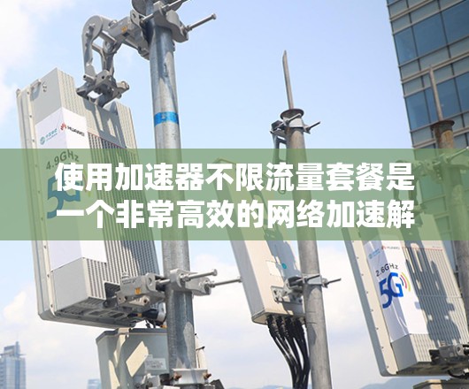 使用加速器不限流量套餐是一个非常高效的网络加速解决方案,能够帮助你在各种情况下快速连接到互联网。以下是一个详细的步骤指南 使用加速器不限流量套餐是一个非常高效的网络加速解决方案,能够帮助你在各种情况下快速连接到互联网。以下是一个详细的步骤指南