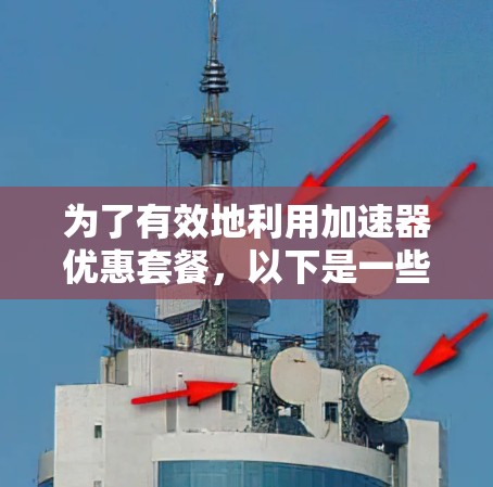 为了有效地利用加速器优惠套餐，以下是一些关键步骤和建议