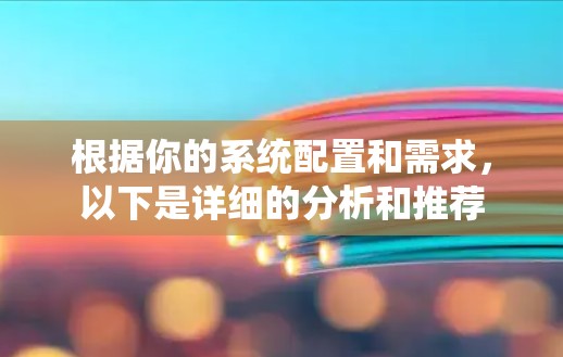 根据你的系统配置和需求,以下是详细的分析和推荐 根据你的系统配置和需求,以下是详细的分析和推荐
