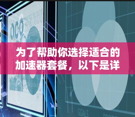 为了帮助你选择适合的加速器套餐,以下是详细的分析和推荐 为了帮助你选择适合的加速器套餐,以下是详细的分析和推荐
