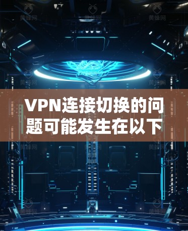 VPN连接切换的问题可能发生在以下几种情况下