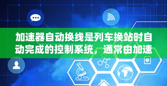 加速器自动换线是列车换站时自动完成的控制系统,通常由加速器(加速列车以实现换站)和自动换线机(自动完成换站)组成。以下是对加速器自动换线的详细说明 加速器自动换线是列车换站时自动完成的控制系统,通常由加速器(加速列车以实现换站)和自动换线机(自动完成换站)组成。以下是对加速器自动换线的详细说明