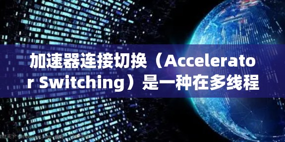 加速器连接切换(Accelerator Switching)是一种在多线程程序中优化性能的技术,通过改变程序的执行模式,减少线程切换频率,从而提高程序的执行效率。以下是关于加速器连接切换的详细总结 加速器连接切换(Accelerator Switching)是一种在多线程程序中优化性能的技术,通过改变程序的执行模式,减少线程切换频率,从而提高程序的执行效率。以下是关于加速器连接切换的详细总结