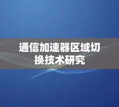 通信加速器区域切换技术研究 通信加速器区域切换技术研究