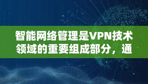 智能网络管理是VPN技术领域的重要组成部分，通过多种智能技术实现对网络的更高效和安全控制。以下是对智能网络管理的详细分析