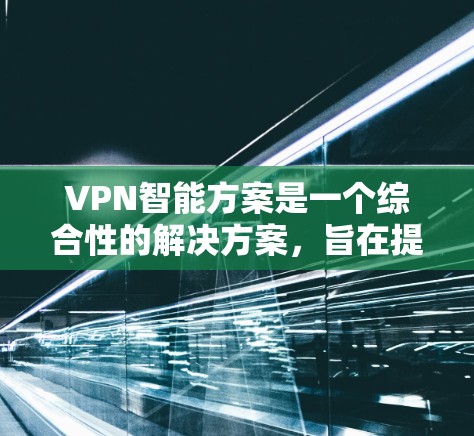VPN智能方案是一个综合性的解决方案,旨在提高网络安全、优化用户体验和满足用户对便捷性和高效性的要求。以下是一个全面的VPN智能方案概述,涵盖了技术、设备配置、安全设置、智能功能以及监控和维护等方面 VPN智能方案是一个综合性的解决方案,旨在提高网络安全、优化用户体验和满足用户对便捷性和高效性的要求。以下是一个全面的VPN智能方案概述,涵盖了技术、设备配置、安全设置、智能功能以及监控和维护等方面