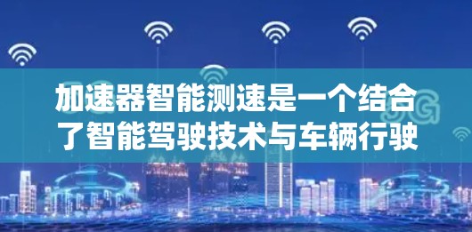 加速器智能测速是一个结合了智能驾驶技术与车辆行驶数据监控的系统，旨在实时监测和调整车辆的速度以确保安全和效率。以下是对其的详细分析