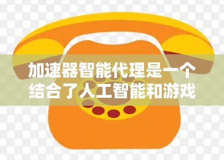 加速器智能代理是一个结合了人工智能和游戏机制的概念，旨在通过智能的决策和快速响应来优化游戏性能和玩家体验。以下是对该概念的详细分析