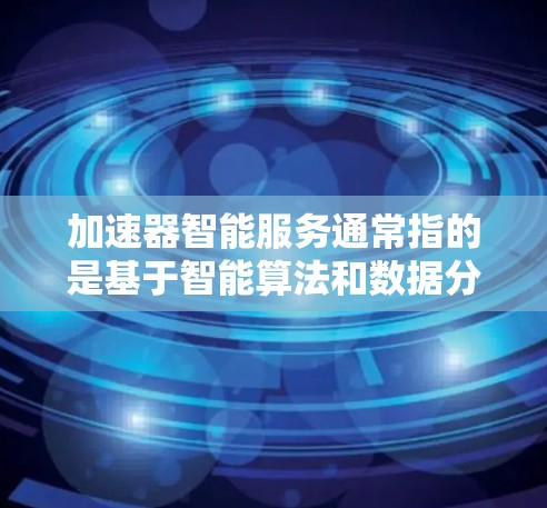 加速器智能服务通常指的是基于智能算法和数据分析的加速工具,用于优化和提升代码运行效率、数据处理能力和实时分析能力。以下是一些可能涉及的智能服务及其应用场景 加速器智能服务通常指的是基于智能算法和数据分析的加速工具,用于优化和提升代码运行效率、数据处理能力和实时分析能力。以下是一些可能涉及的智能服务及其应用场景