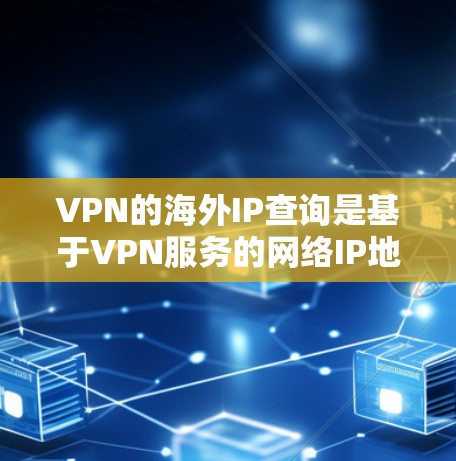 VPN的海外IP查询是基于VPN服务的网络IP地址，这些IP地址位于海外，用于连接到VPN服务器或设备。以下是一些常用的VPN服务和如何查询IP地址的步骤
