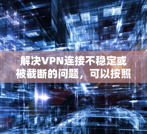 解决VPN连接不稳定或被截断的问题，可以按照以下步骤操作