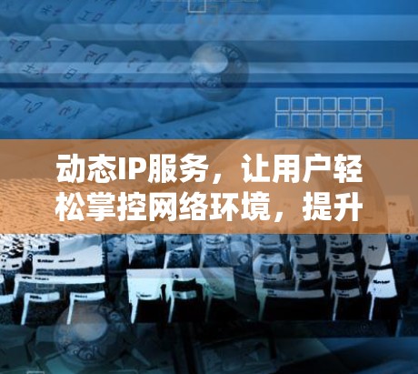 动态IP服务,让用户轻松掌控网络环境,提升网络安全与体验! 动态IP服务,让用户轻松掌控网络环境,提升网络安全与体验!