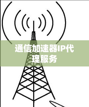 通信加速器IP代理服务 通信加速器IP代理服务