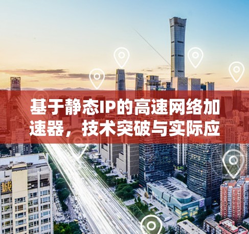 基于静态IP的高速网络加速器,技术突破与实际应用 基于静态IP的高速网络加速器,技术突破与实际应用