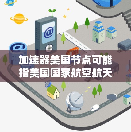 加速器美国节点可能指美国国家航空航天局（NASA）或其他美国政府机构的加速器装置，用于特定的科学或工程目的。以下是一些可能的解释
