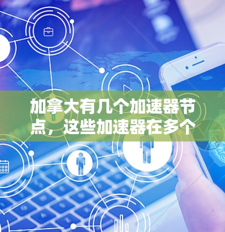 加拿大有几个加速器节点，这些加速器在多个领域中被用于加速计算机和电子设备的运行。以下是加拿大加速器的主要信息