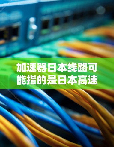 加速器日本线路可能指的是日本高速公路上的加速设施。在日本的高速公路上，有一些特别的加速点，包括平流层加速器和叠层加速器，这些点能帮助车辆在行驶过程中更快地加速
