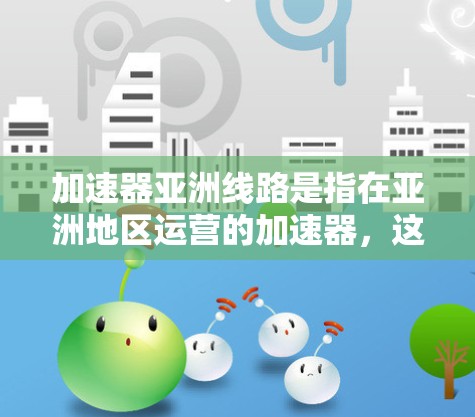 加速器亚洲线路是指在亚洲地区运营的加速器，这些设备用于提升汽车行驶速度。以下是亚洲地区知名加速器的详细信息