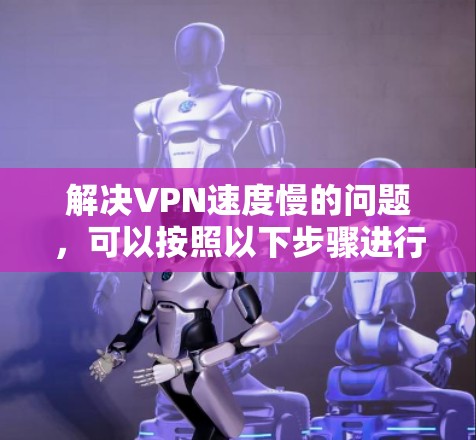 解决VPN速度慢的问题,可以按照以下步骤进行 解决VPN速度慢的问题,可以按照以下步骤进行